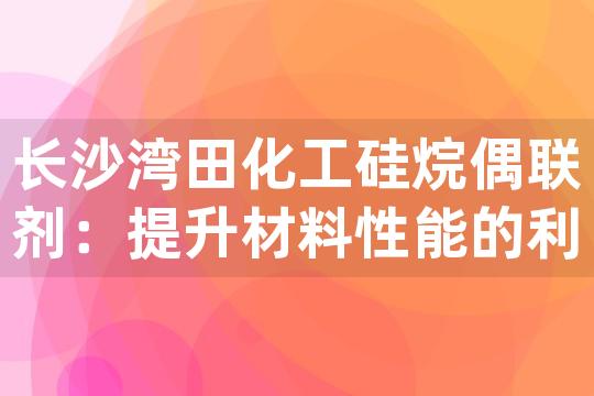 长沙湾田化工硅烷偶联剂：提升材料性能的利器