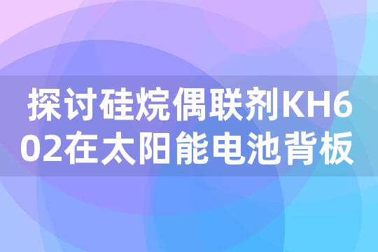 探讨硅烷偶联剂KH602在太阳能电池背板材料中的关键性能提升及用量控制