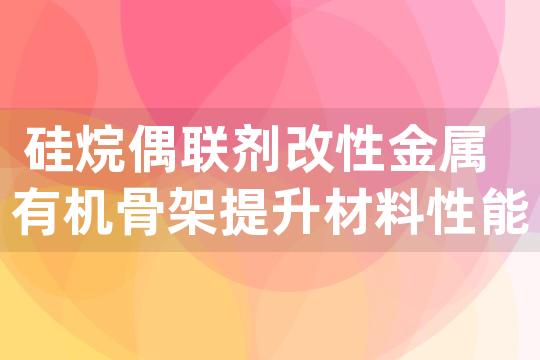 硅烷偶联剂改性金属有机骨架提升材料性能