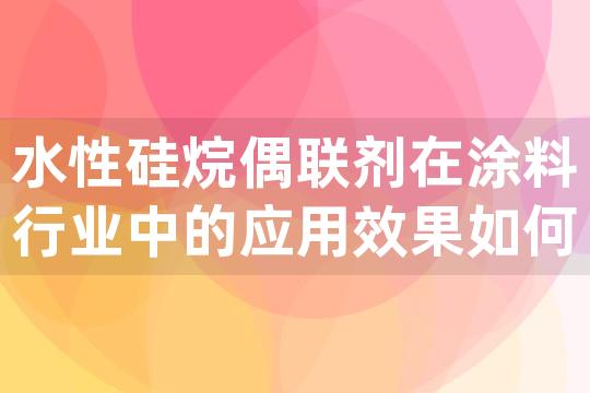 水性硅烷偶联剂在涂料行业中的应用效果如何，能否提高涂层与基材的附着力？