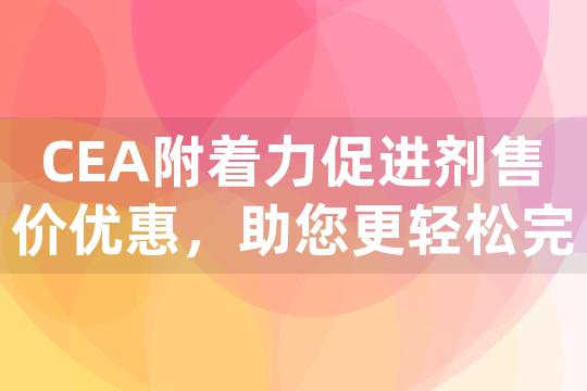 CEA附着力促进剂售价优惠，助您更轻松完成工程