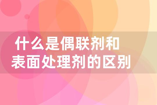 什么是偶联剂和表面处理剂的区别