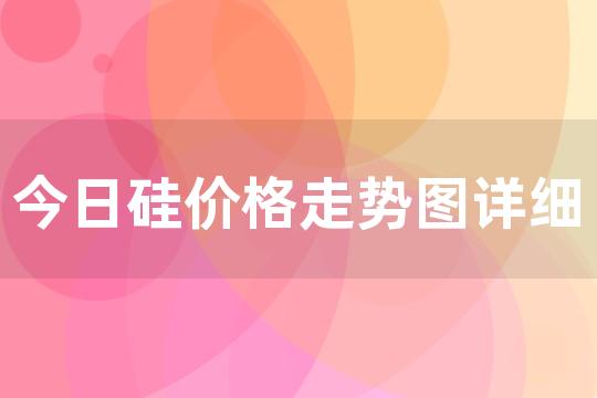 今日硅价格走势图详细