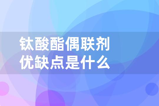 钛酸酯偶联剂优缺点是什么