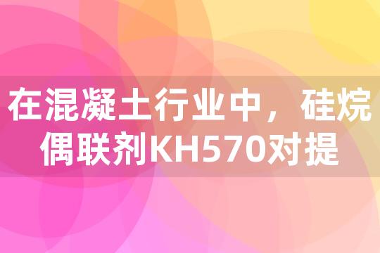 在混凝土行业中，硅烷偶联剂KH570对提高钢筋与混凝土粘接强度有何显著作用？