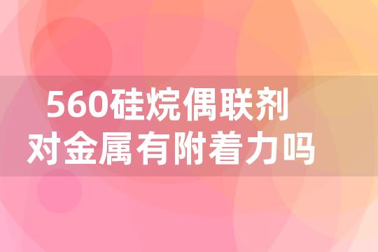 560硅烷偶联剂对金属有附着力吗