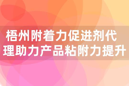 梧州附着力促进剂代理助力产品粘附力提升