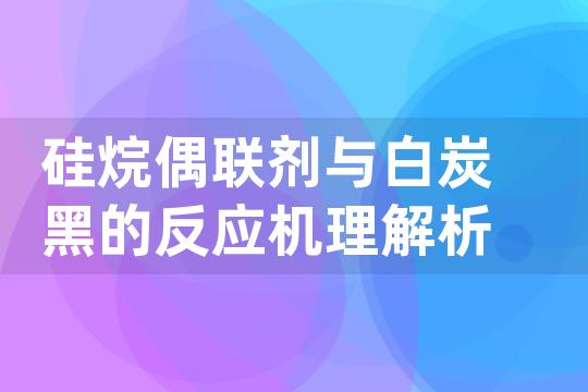 硅烷偶联剂与白炭黑的反应机理解析