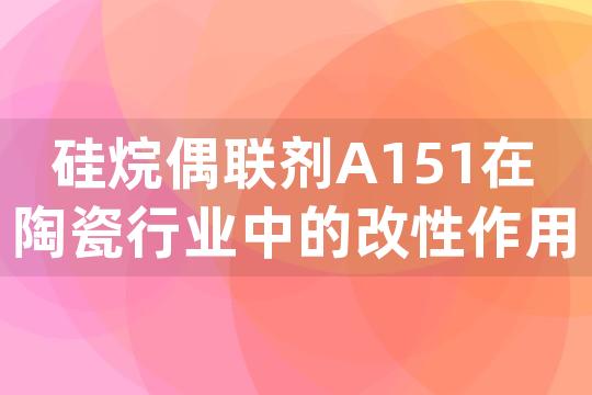 硅烷偶联剂A151在陶瓷行业中的改性作用原理及其配方设计要点