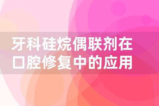 牙科硅烷偶联剂在口腔修复中的应用