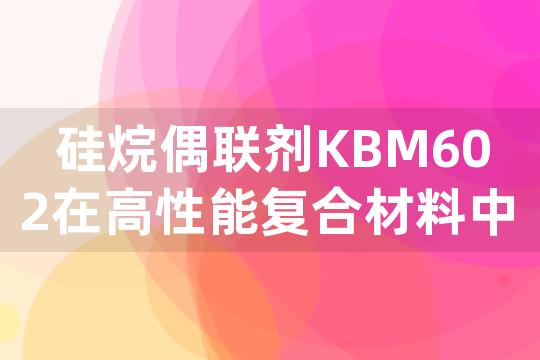 硅烷偶联剂KBM602在高性能复合材料中如何实现有机树脂与无机填料的有效键合？