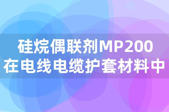 硅烷偶联剂MP200在电线电缆护套材料中起到何种改性作用，以及其性质特点解析