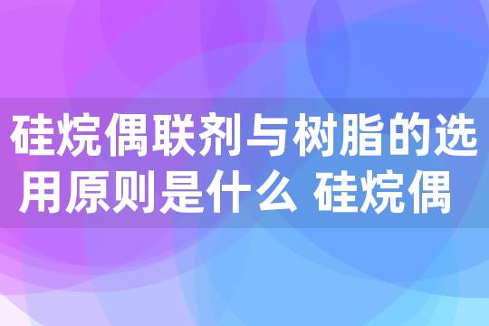 硅烷偶联剂与树脂的选用原则是什么 硅烷偶联剂原理