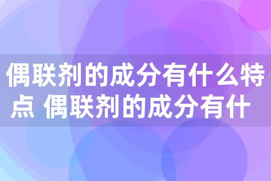 偶联剂的成分有什么特点 偶联剂的成分有什么特点和作用