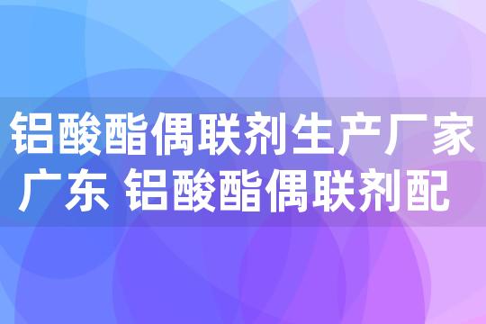 铝酸酯偶联剂生产厂家广东 铝酸酯偶联剂配方比例