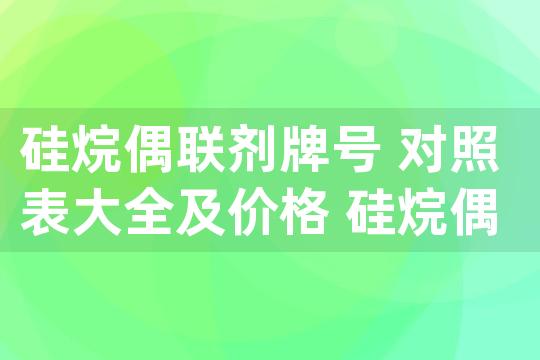 硅烷偶联剂牌号 对照表大全及价格 硅烷偶联剂型号