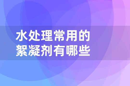 水处理常用的絮凝剂有哪些