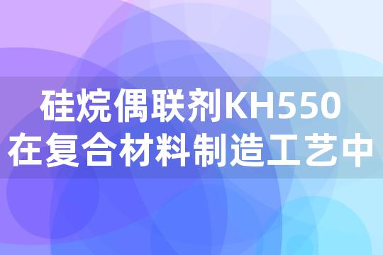 硅烷偶联剂KH550在复合材料制造工艺中的作用机制是什么？