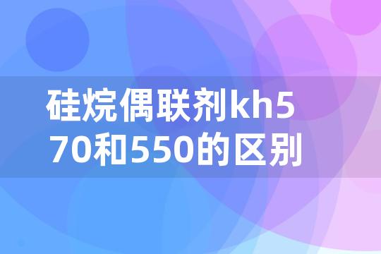 硅烷偶联剂kh570和550的区别