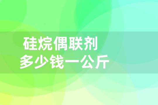 硅烷偶联剂多少钱一公斤